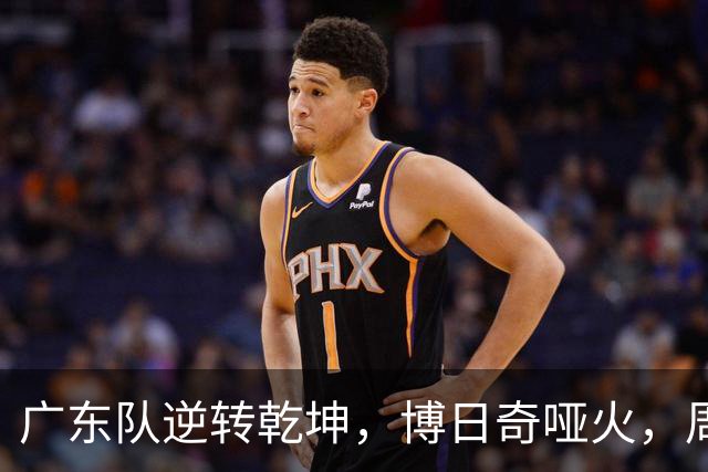 广东队逆转乾坤，博日奇哑火，周鹏却遭遇“意外之险”！